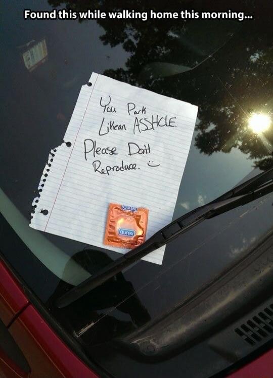 Found this while walking home this morning... You park like an ASSHOLE. Please don't reproduce. :)