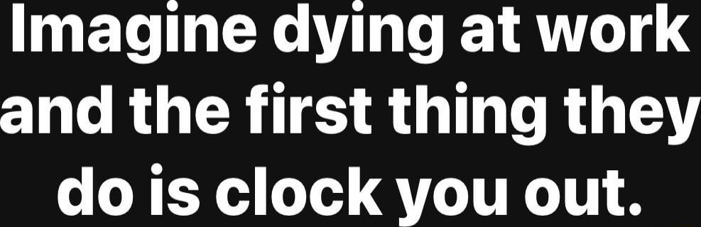Imagine dying at work and the first thing they do is clock you out.
Session ID: 2457.