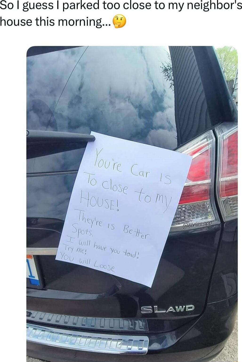 You're car is too close to my house! There are better spots. I will have you found? Try me. You will loose.