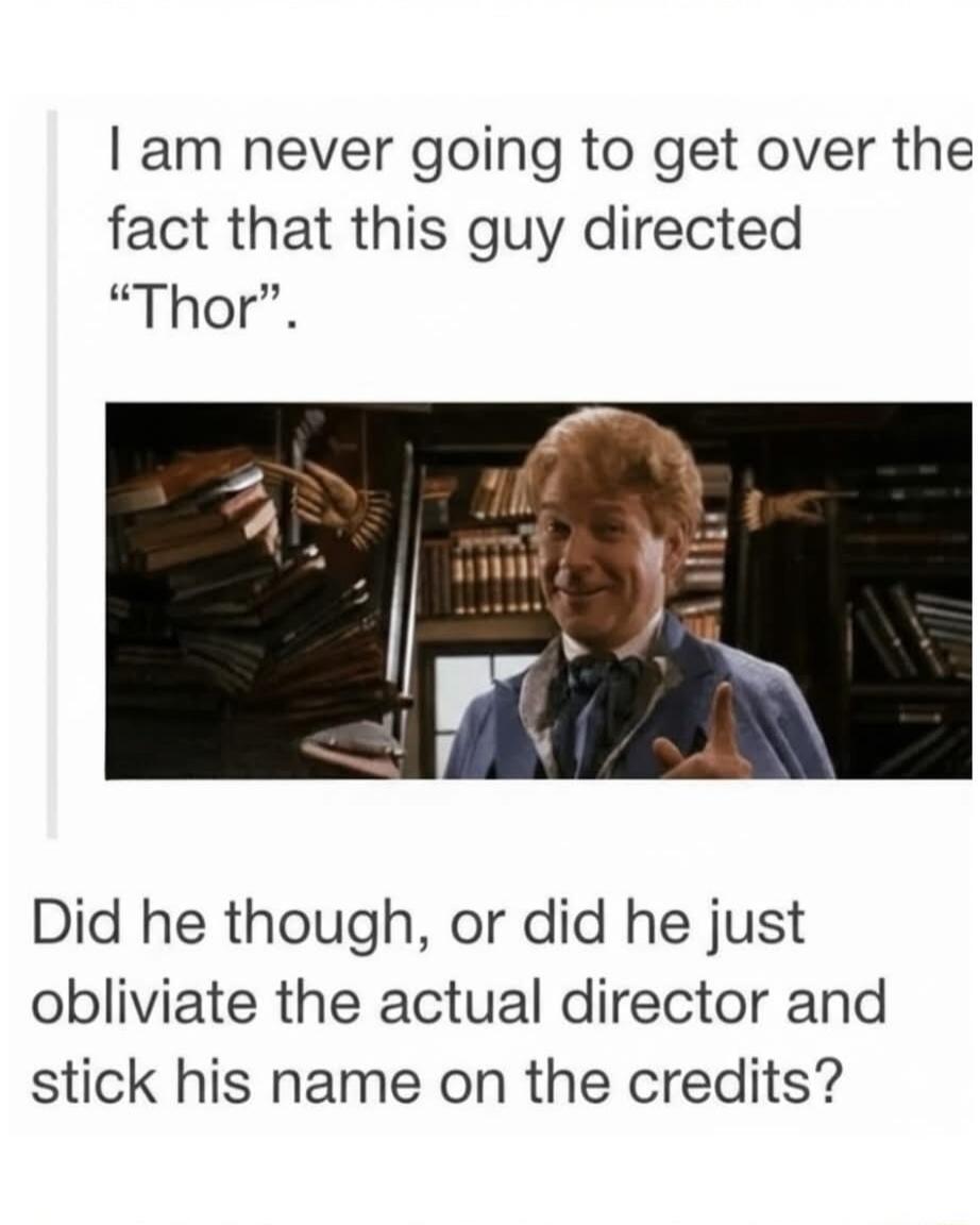 I am never going to get over the fact that this guy directed “Thor”. Did he though, or did he just obviate the actual director and stick his name on the credits?