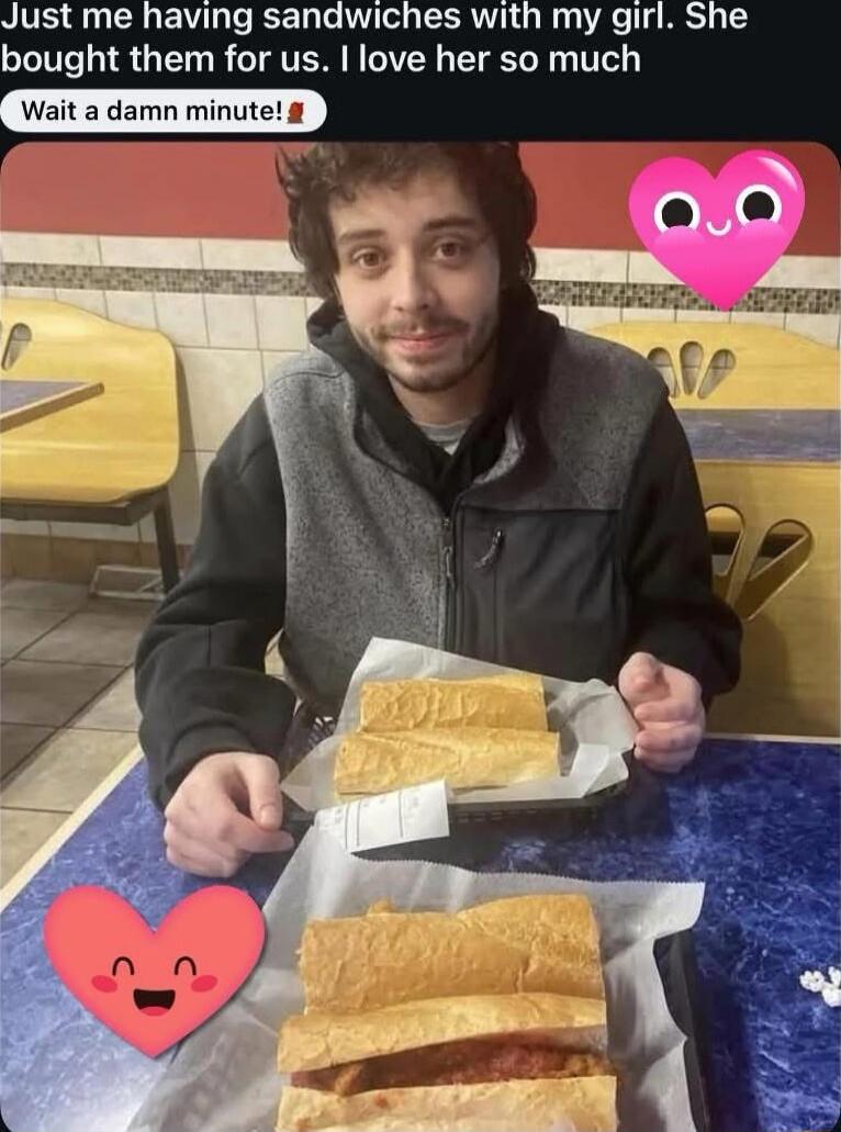 Just me having sandwiches with my girl. She bought them for us. I love her so much
Wait a damn minute!