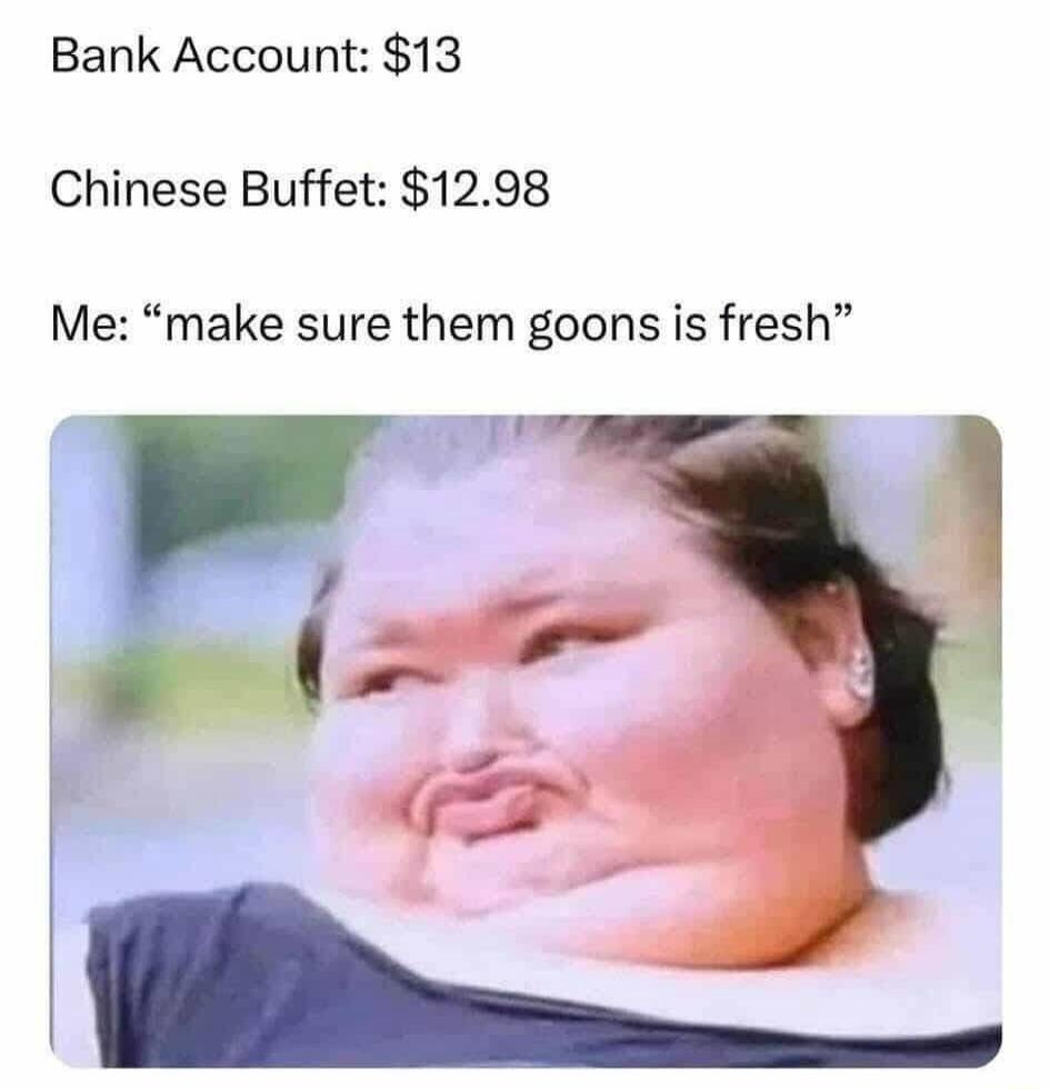 Bank Account: $13
Chinese Buffet: $12.98
Me: 'make sure them goons is fresh'