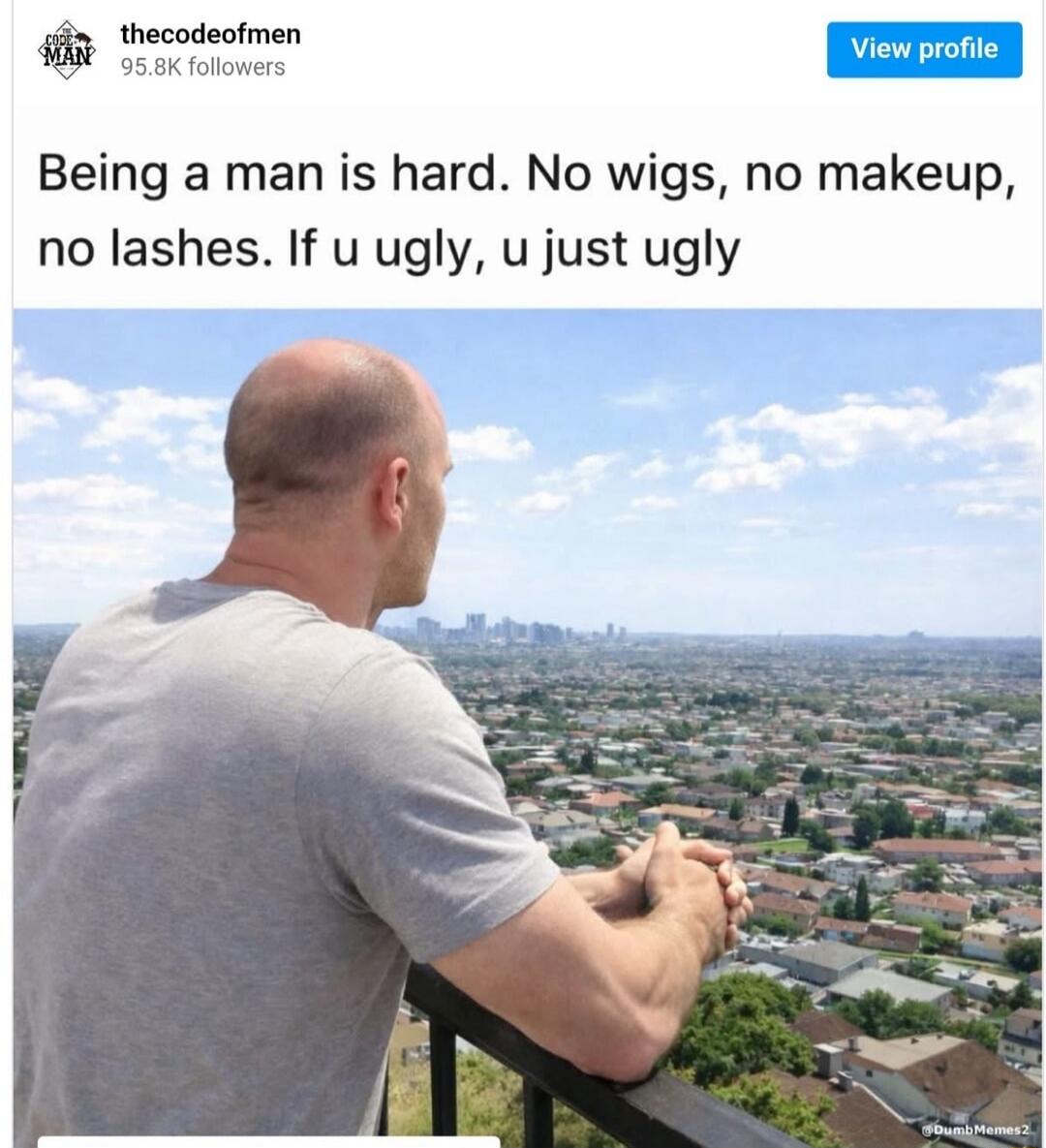 Being a man is hard. No wigs, no makeup, no lashes. If u ugly, u just ugly
