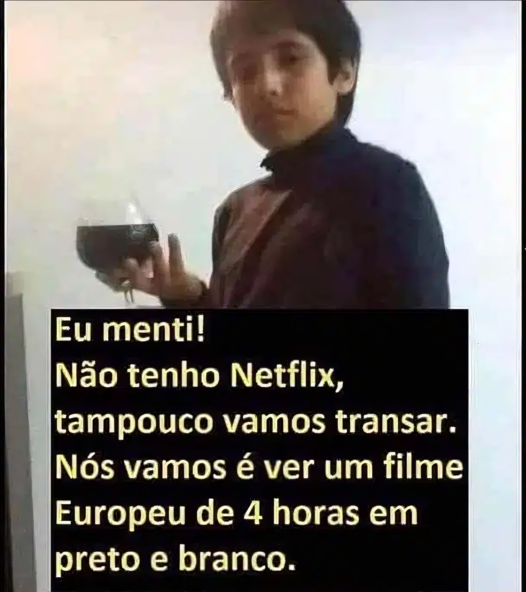 Eu menti! Não tenho Netflix, tampouco vamos transar. Nós vamos é ver um filme Europeu de 4 horas em preto e branco.
