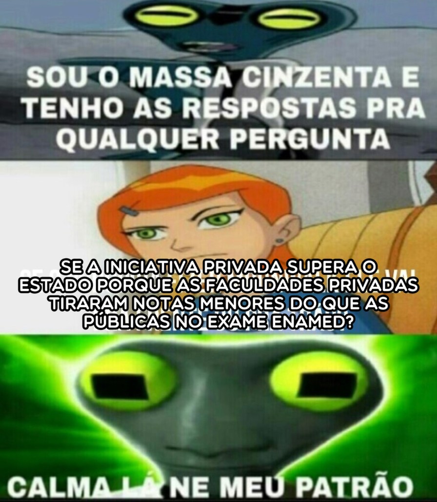 SOU O MASSA CINZENTA E TENHO AS RESPOSTAS PRA QUALQUER PERGUNTA
SE A INICIATIVA PRIVADA SUPERA O ESTADO PORQUE AS FACULDADES PRIVADAS TIRARAM NOTAS MENORES DO QUE AS PÚBLICAS NO EXAME ENAMED?
CALMA LA NEU MEU PATRÃO