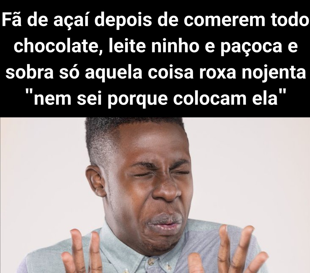 Fã de açaí depois de comerem todo chocolate, leite ninho e paçoca e sobra só aquela coisa roxa nojenta 