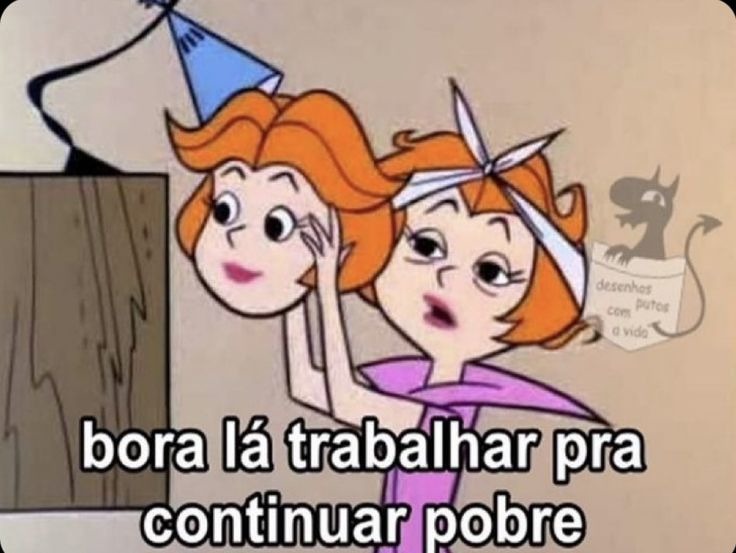 bora lá trabalhar pra continuar pobre