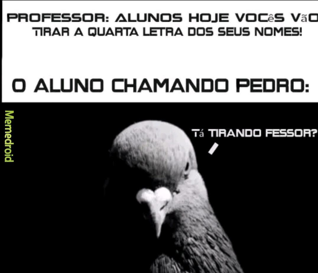 PROFESSOR: ALUNOS HOJE VOCÊS VÃO APRENDER A QUARTA LETRA DOS SEUS NOMES! O ALUNO CHAMANDO PEDRO: Tá tirando professor? 