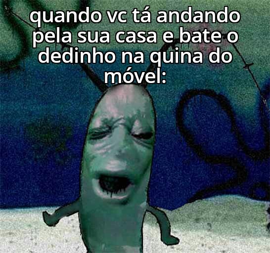 quando vc tá andando pela sua casa e bate o dedinho na quina do móvel: