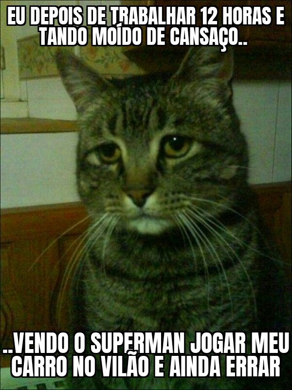 EU DEPOIS DE TRABALHAR 12 HORAS E TANDO MOÍDO DE CANSAS.. VENDO O SUPERMAN JOGAR MEU CARRO NO VILÃ0 E AINDA ERRAR