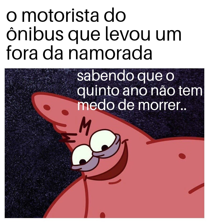 o motorista do ônibus que levou um fora da namorada
sabendo que o quinto ano não tem medo de morrer..