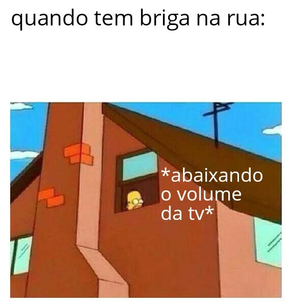 quando tem briga na rua:
*abaixando o volume da tv*