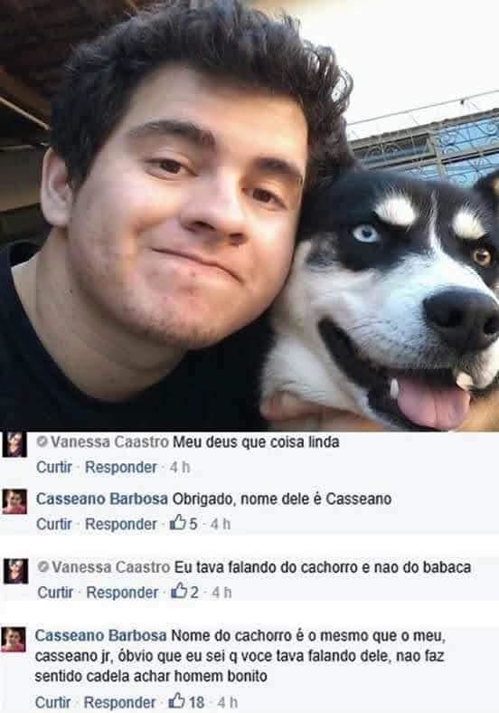 Vanessa Caastro Meu deus que coisa linda
Casseano Barbosa Obrigado, nome dele é Casseano
Vanessa Caastro Eu tava falando do cachorro e nao do babaca
Casseano Barbosa Nome do cachorro é o mesmo que o meu, Cassaeano Jr, óbvio que voce tava falando dele, nao faz sentido cade la achar homem bonito