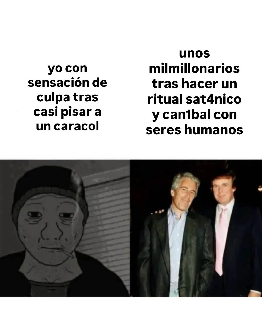 yo con sensación de culpa tras casi pisar a un caracol
unos milmillonarios tras hacer un ritual satánico y caníbal con seres humanos