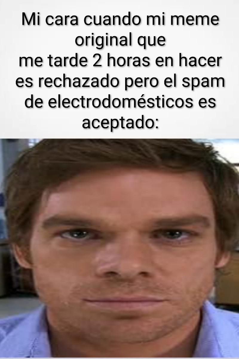 Mi cara cuando mi meme original que me tarde 2 horas en hacer es rechazado pero el spam de electrodomesticos es aceptado: