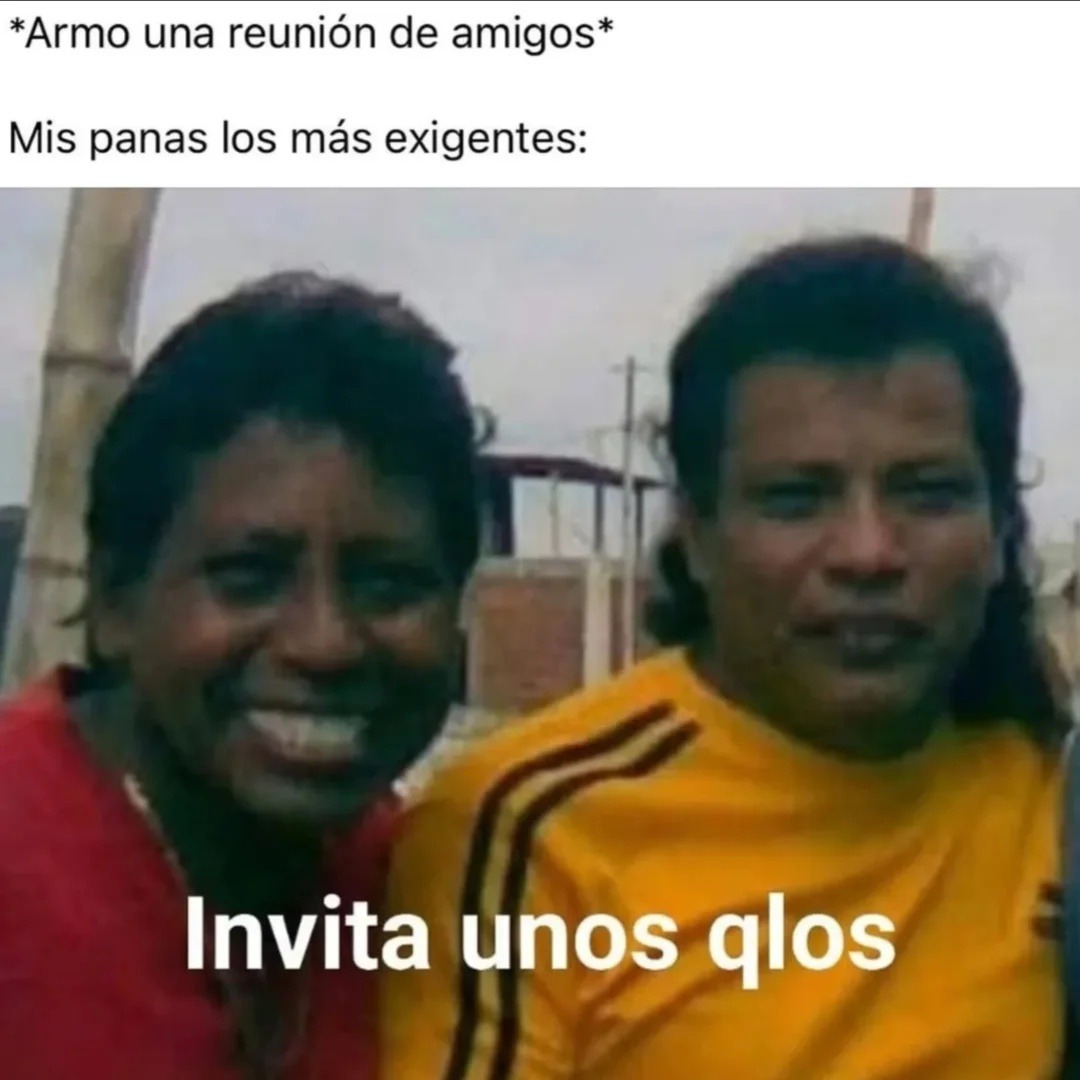 *Armo una reunión de amigos*
Mis panas los más exigen:
Invita unos qlos
