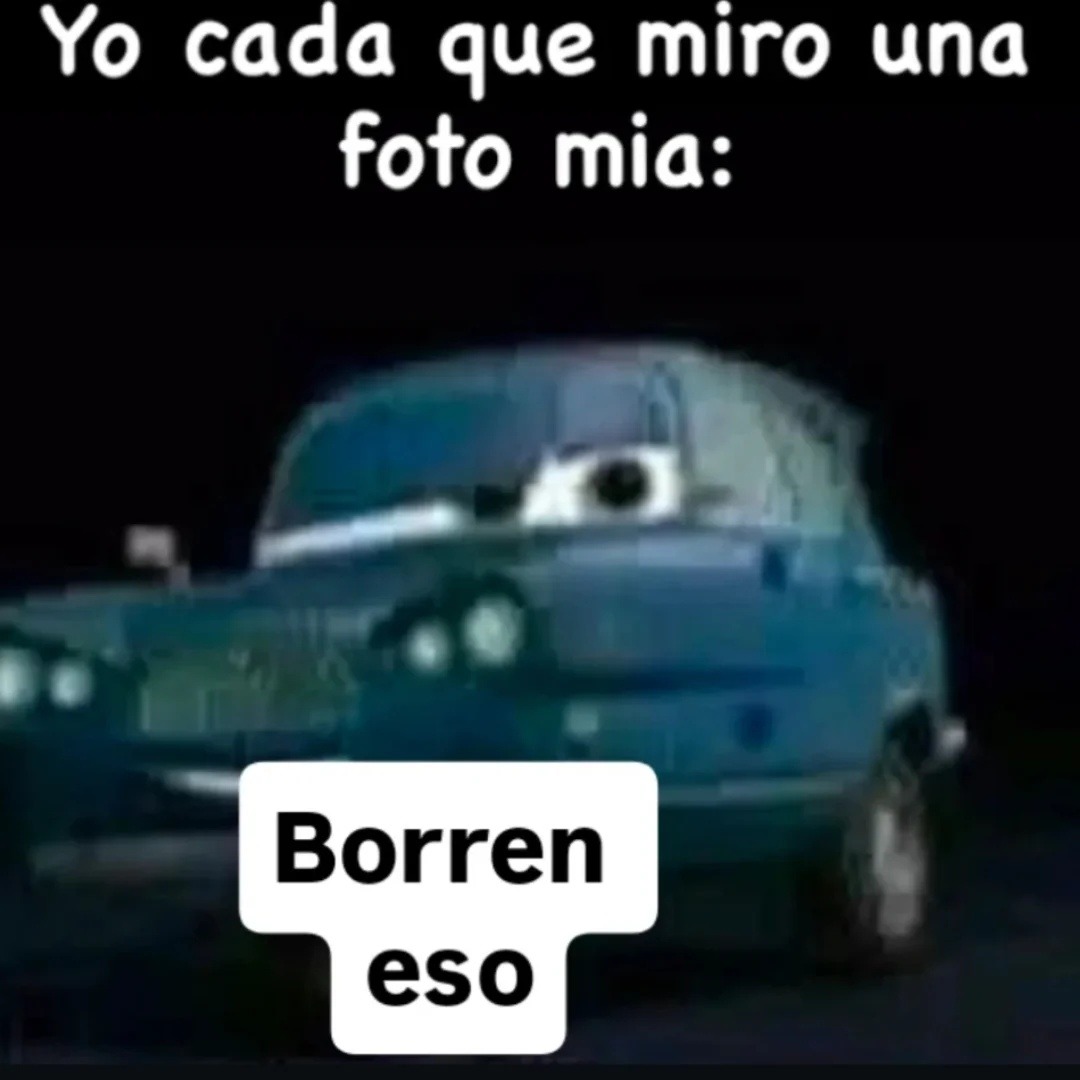 Yo cada que miro una foto mia:
Borra eso