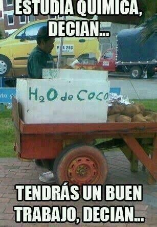 ESTUDIA QUIMICA, DECÍAN... H2O de Coco TENDRÁS UN BUEN TRABAJO, DECÍAN...