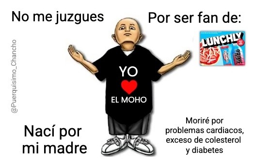 No me juzgues Por ser fan de: Nací por mi madre Morí por problemas cardiacos, exceso de colesterol y diabetes Yo ❤️ EL MOHO