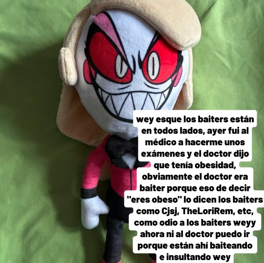 wey esqe los baiters están en todos lados, ayer fui al médico a hacerme unos exámenes y el doctor dijo que tenía obesidad, obviamente el doctor era baiter porque eso de decir 'eres obeso' lo dicen los baiters como Cjsj, TheLoriRem, etc, como odio a los baiters wey ahora ni al doctor puedo ir porque están ahí bateando