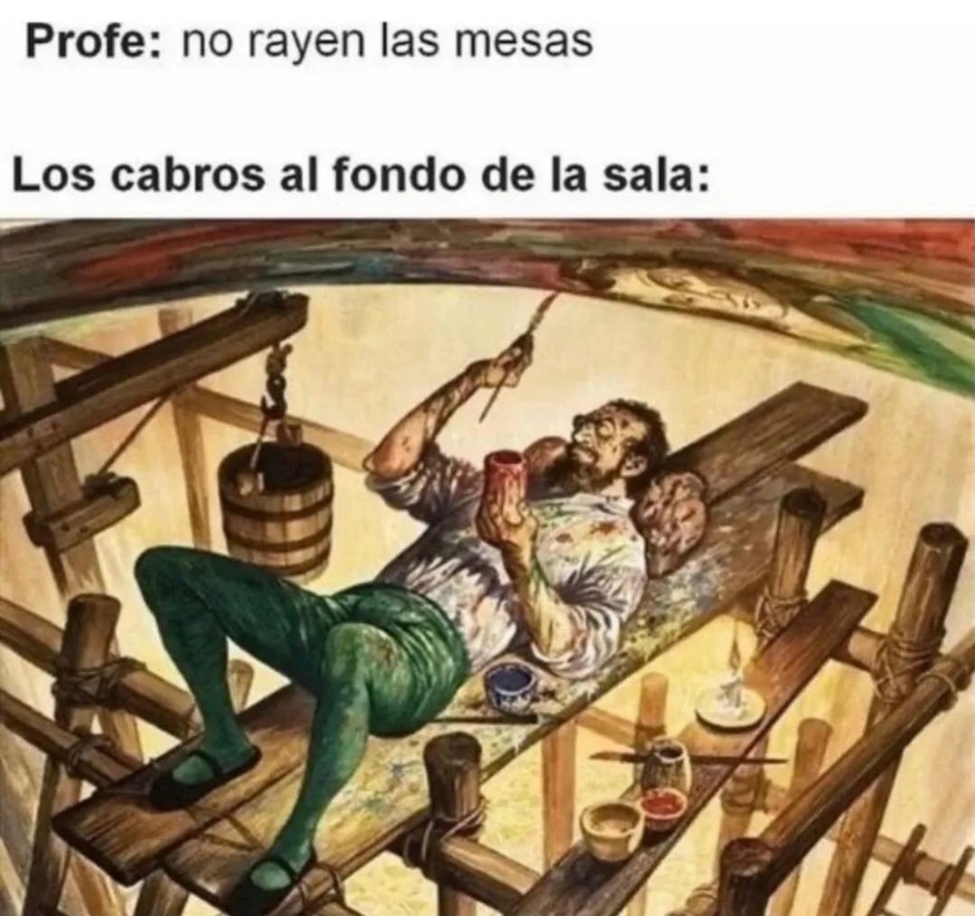 Profe: no rayen las mesas
Los cabros al fondo de la sala: