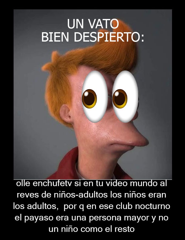 UN VATO BIEN DESPIERTO:
olle enchufetv si en tu video mundo al reves de niños-adultos los niños eran los adultos, por q en ese club nocturno el payaso era una persona mayor y no un niño como el resto
