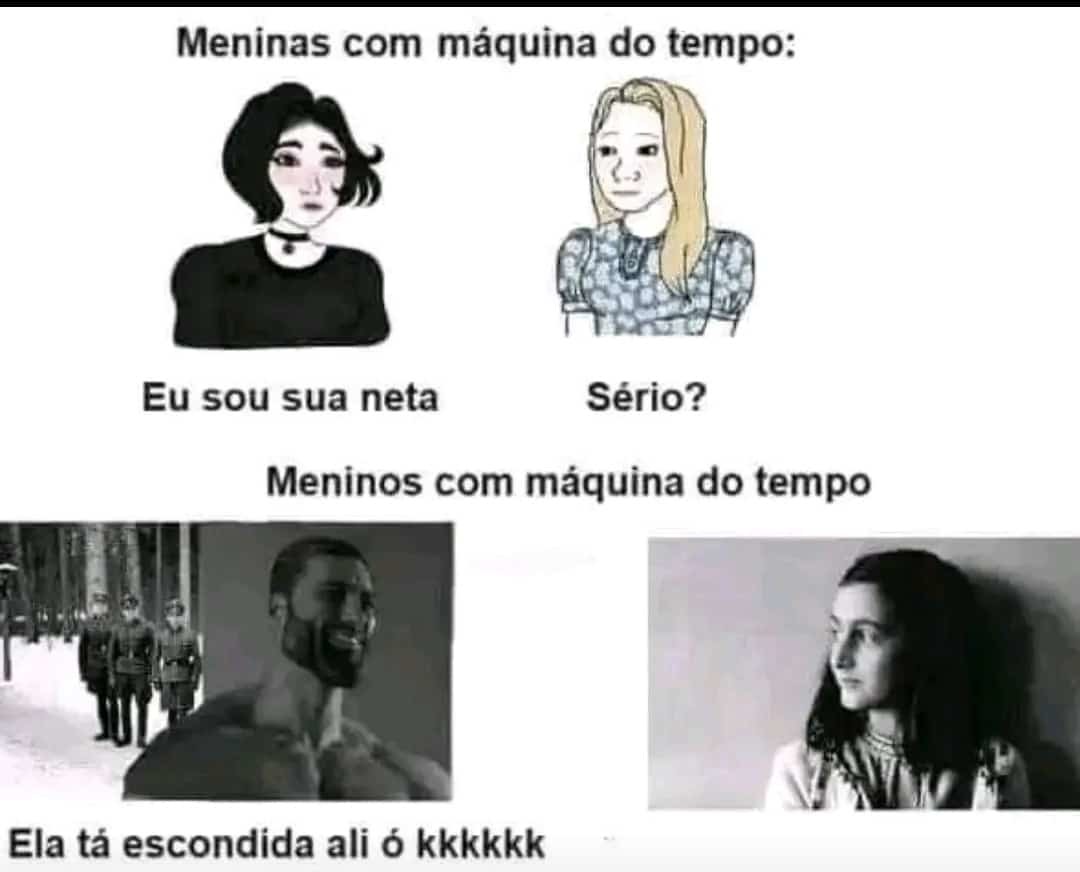 Meninas com máquina do tempo:
Eu sou sua neta
Sério?
Meninos com máquina do tempo
Ela tá escondida ali ó kkkkkk