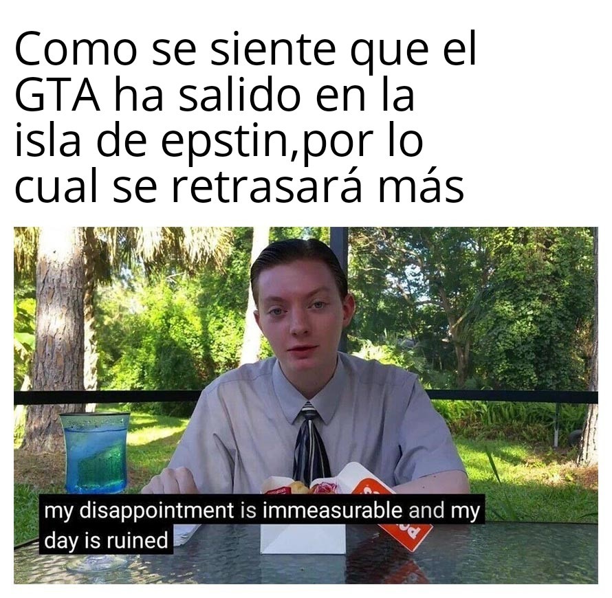 Como se siente que el GTA ha salido en la isla de epstin, por lo cual se retrasará más
my disappointment is immeasurable and my day is ruined