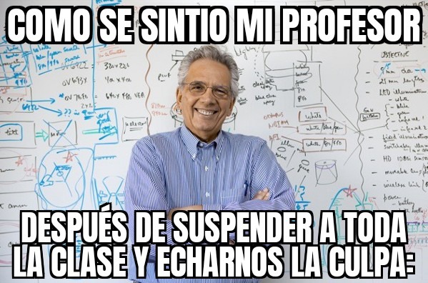 COMO SE SINTIO MI PROFESOR
DESPUÉS DE SUSPENDER A TODA LA CLASE Y ECHARNOS LA CULPA:
