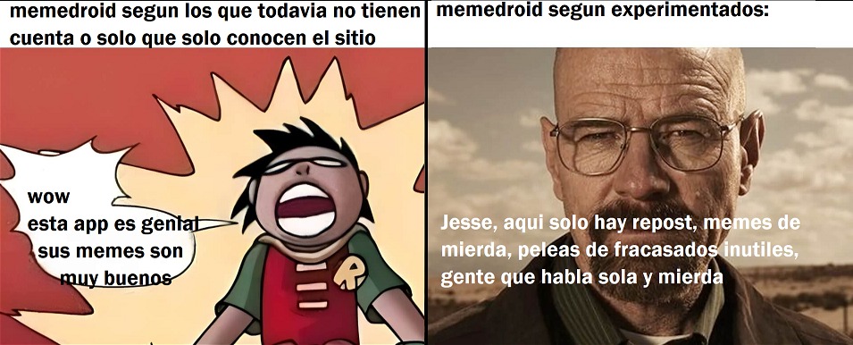 memedroid segun los que todavia no tienen cuenta o solo conocen el sitio
wow esta app es genial sus memes son muy buenos

memedroid segun experimentados:
Jesse, aqui solo hay repost, memes de mierda, peleas de fracasados inutiles, gente que habla sola y mierda