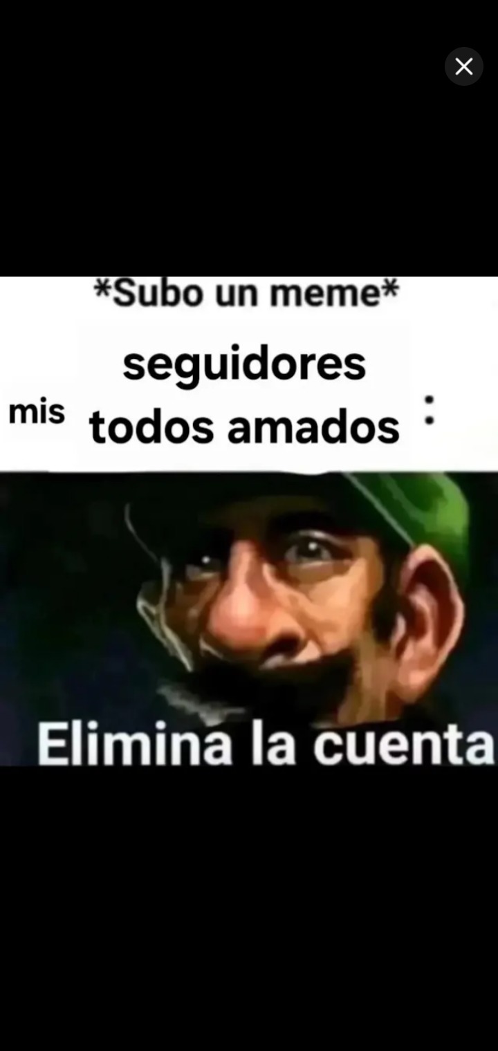 *Subo un meme* seguidores mis todos amados : Elimina la cuenta