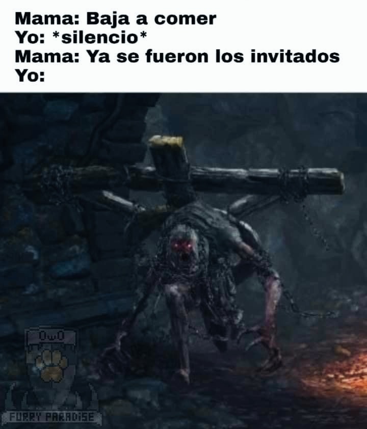 Mama: Baja a comer
Yo: *silencio*
Mama: Ya se fueron los invitados
Yo: