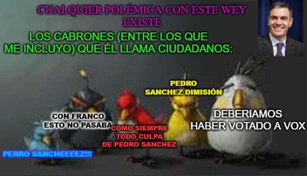 CUALQUIER POLÉMICA CON ESTE WEY EXISTE
LOS CABRONES (ENTRE LOS QUE ME INCLUYO) QUE EL LLAMA CIUDADANOS:
PEDRO SÁNCHEZ DIMISIÓN
CON FRANCO ESTO NO PASABA
COMO SIEMPRE TODO CULPA DE PEDRO SÁNCHEZ
DEBERIAMOS HABER VOTADO A VOX
PERRO SANCHEEZ!!