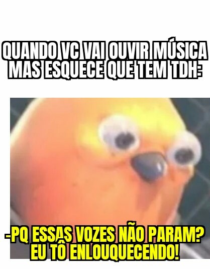 QUANDO VC VAI OUVIR MÚSICA MAS ESQUECE QUE TEM TD; -POSS VOZES NÃO PARAM? EU TO ENLOQUECENDO!