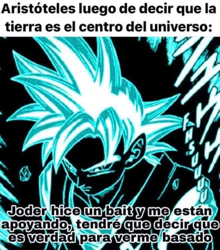 Aristóteles luego de decir que la tierra es el centro del universo:
Joder hice un bait y me están apoyando, tendré que decir que es verdad para verme basado
