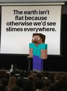 The earth isn't flat because otherwise we'd see slimes everywhere.
