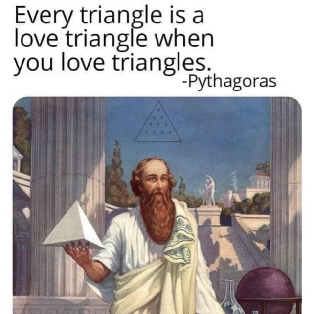 Every triangle is a love triangle when you love triangles. -Pythagoras