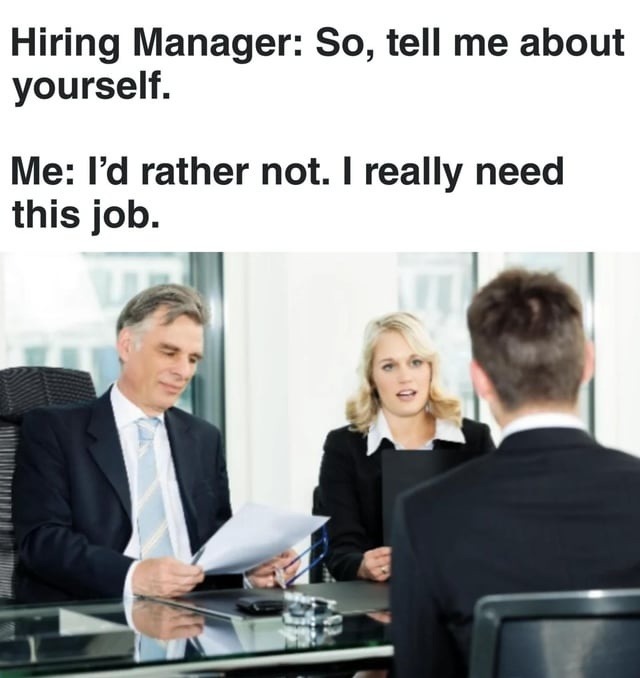 Hiring Manager: So, tell me about yourself.
Me: I’d rather not. I really need this job.