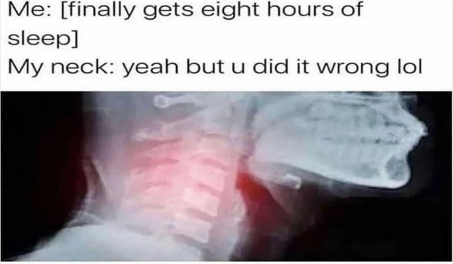 Me: [finally gets eight hours of sleep] My neck: yeah but u did it wrong lol
