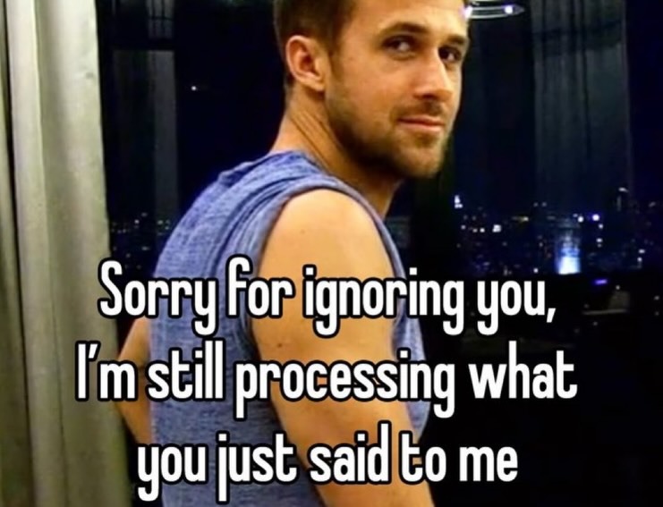 Sorry for ignoring you, I'm still processing what you just said to me