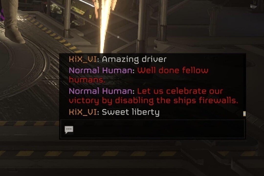RIX_01: Amazing driver
Normal Human: Well done fellow humans.
Normal Human: Let us celebrate our victory by disabling the ships firewalls.
HiX_Ut: Sweet liberty