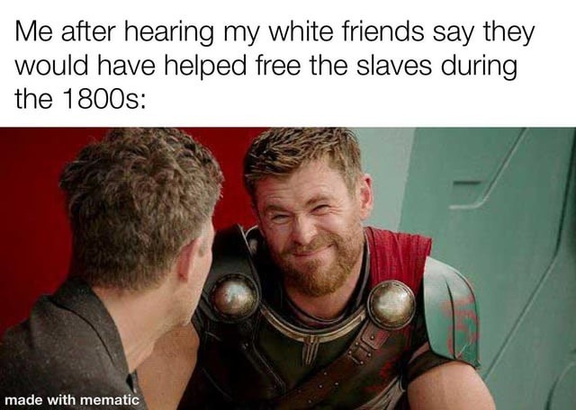 Me after hearing my white friends say they would have helped free the slaves during the 1800s: