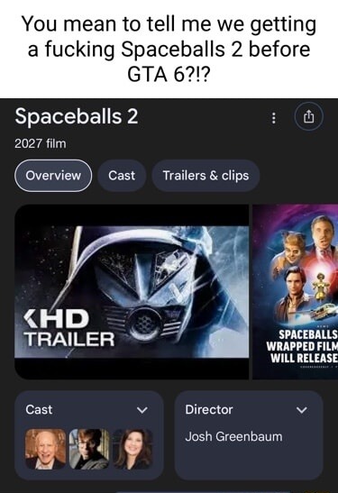 You mean to tell me we getting a fucking Spaceballs 2 before GTA 6?!? Spaceballs 2 2027 film Overview Cast Trailers & clips KHD TRAILER Spaceballs 2 Wrapped Film Will Release Cast Josh Greenbaum