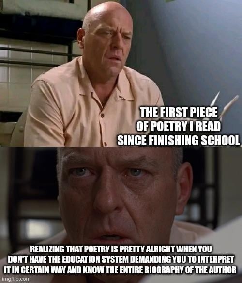 THE FIRST PIECE OF POETRY I READ SINCE FINISHING SCHOOL
REALIZING THAT POETRY IS PRETTY ALLRIGHT WHEN YOU DON'T HAVE THE EDUCATION SYSTEM DEMANDING YOU TO INTERPRET IT IN CERTAIN WAY AND KNOW THE ENTIRE BIOGRAPHY OF THE AUTHOR