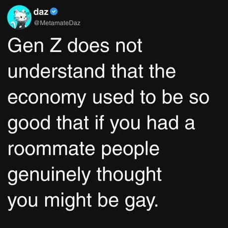 Gen Z does not understand that the economy used to be so good that if you had a roommate people genuinely thought you might be gay.