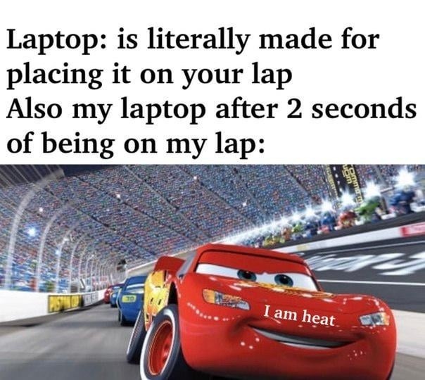 Laptop: is literally made for placing it on your lap
Also my laptop after 2 seconds of being on my lap: