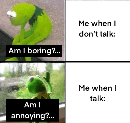 Am I boring?... Me when I don't talk: Am I annoying...?... Me when I talk: