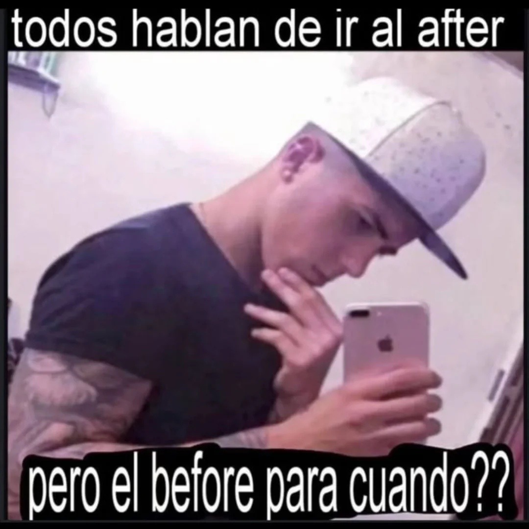 todos hablan de ir al after pero el before para cuando??