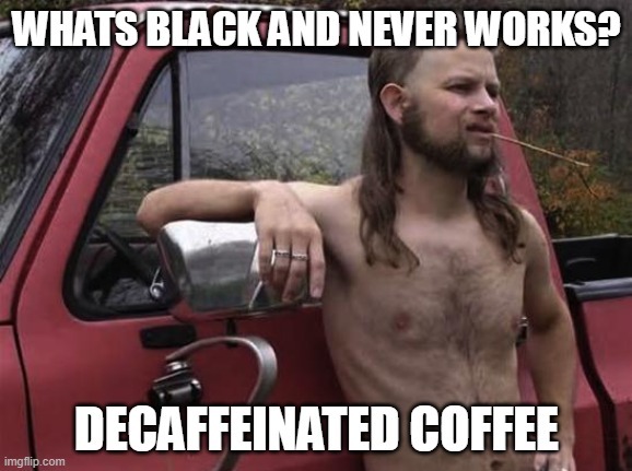 WHAT'S BLACK AND NEVER WORKS? DECAFFEINATED COFFEE