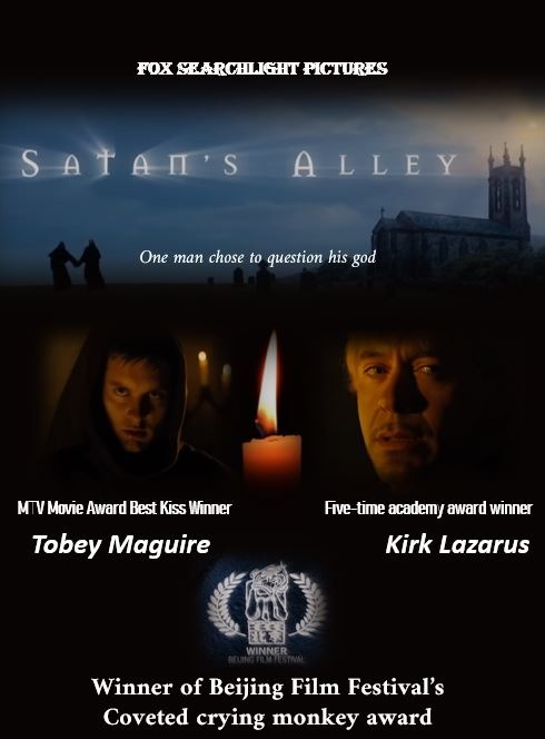 FOX SEARCHLIGHT PICTURES
SATAN'S ALLEY
One man chose to question his god
Tobey Maguire
Kirk Lazarus
MTV Movie Award Best Kiss Winner
Five-time academy award winner
Winner of Beijing Film Festival's Coveted crying monkey award
